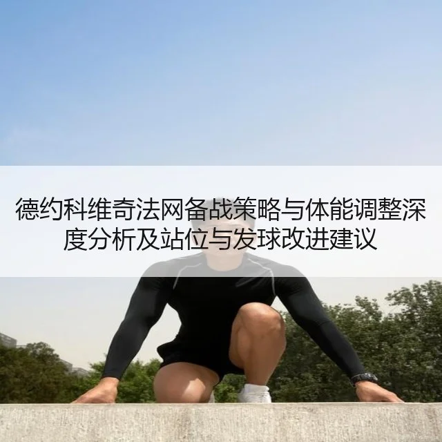 德约科维奇法网备战策略与体能调整深度分析及站位与发球改进建议